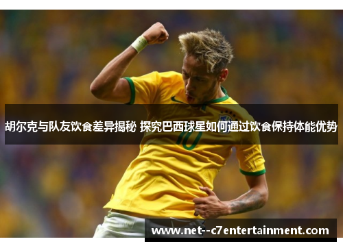 胡尔克与队友饮食差异揭秘 探究巴西球星如何通过饮食保持体能优势