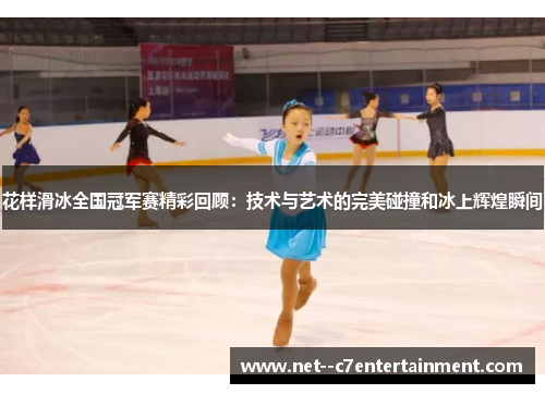 花样滑冰全国冠军赛精彩回顾：技术与艺术的完美碰撞和冰上辉煌瞬间