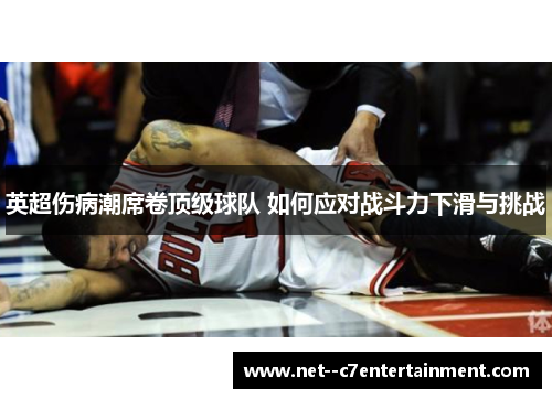 英超伤病潮席卷顶级球队 如何应对战斗力下滑与挑战