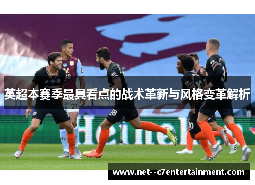 英超本赛季最具看点的战术革新与风格变革解析