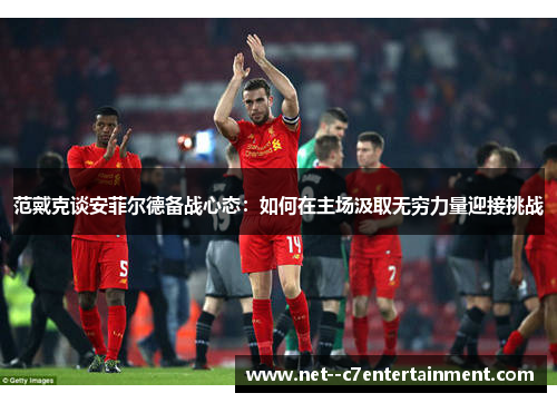 范戴克谈安菲尔德备战心态：如何在主场汲取无穷力量迎接挑战