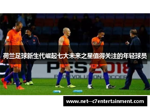 荷兰足球新生代崛起七大未来之星值得关注的年轻球员