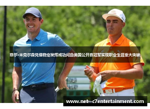 菲尔·米克尔森凭借稳定发挥成功问鼎美国公开赛冠军实现职业生涯重大突破