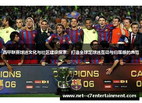 西甲联赛球迷文化与社区建设探索：打造全球足球迷互动与归属感的典范