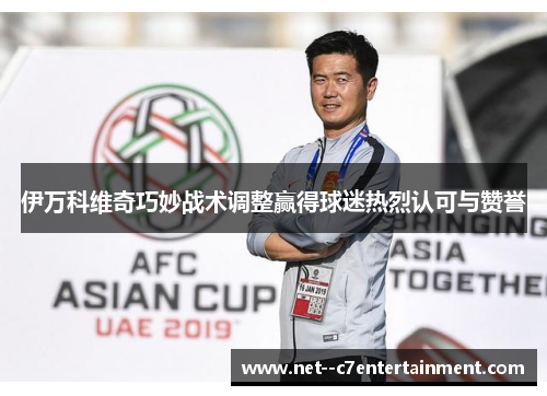 伊万科维奇巧妙战术调整赢得球迷热烈认可与赞誉