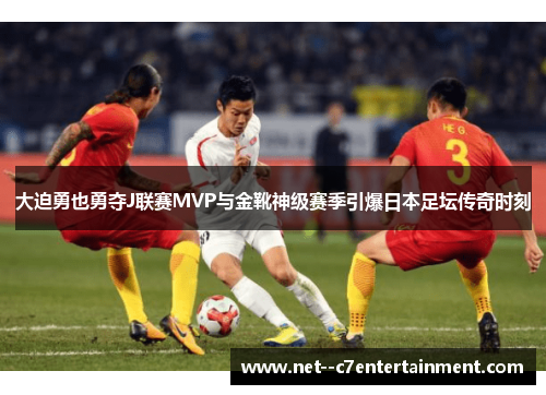 大迫勇也勇夺J联赛MVP与金靴神级赛季引爆日本足坛传奇时刻