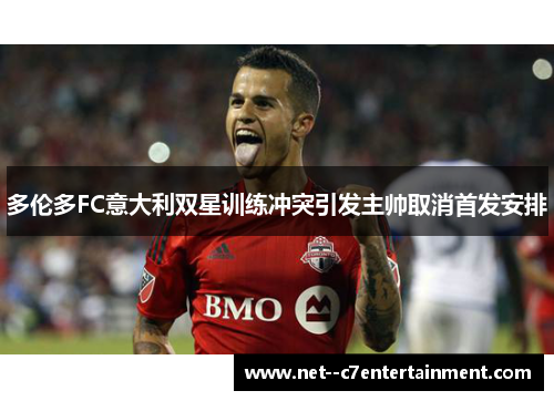 多伦多FC意大利双星训练冲突引发主帅取消首发安排
