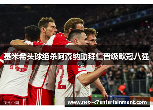 基米希头球绝杀阿森纳助拜仁晋级欧冠八强