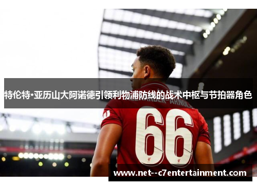 特伦特·亚历山大阿诺德引领利物浦防线的战术中枢与节拍器角色