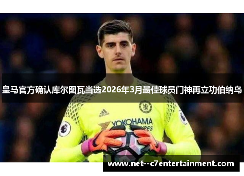 皇马官方确认库尔图瓦当选2026年3月最佳球员门神再立功伯纳乌