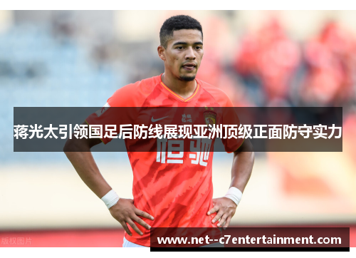 蒋光太引领国足后防线展现亚洲顶级正面防守实力