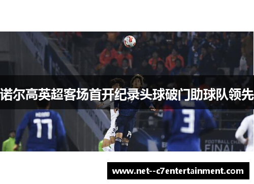 诺尔高英超客场首开纪录头球破门助球队领先