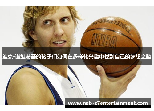 迪克·诺维茨基的孩子们如何在多样化兴趣中找到自己的梦想之路