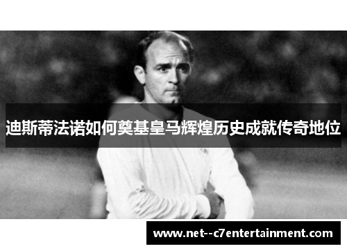 迪斯蒂法诺如何奠基皇马辉煌历史成就传奇地位