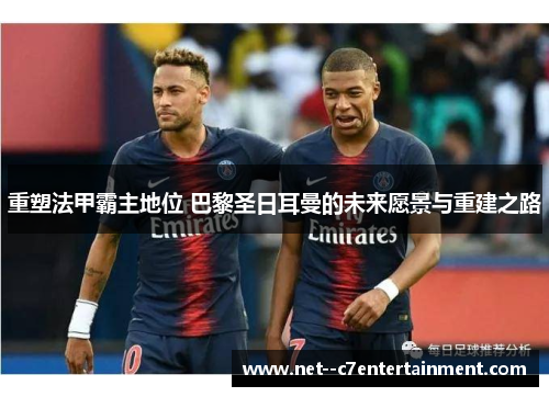 重塑法甲霸主地位 巴黎圣日耳曼的未来愿景与重建之路