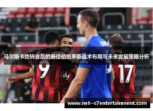 马尔斯卡克转会后的最佳伯恩茅斯战术布局与未来发展策略分析