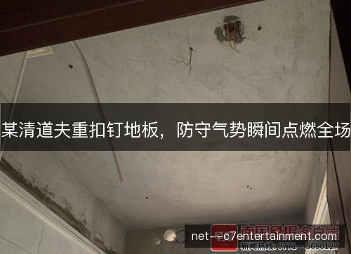 某清道夫重扣钉地板，防守气势瞬间点燃全场